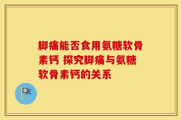 脚痛能否食用氨糖软骨素钙 探究脚痛与氨糖软骨素钙的关系