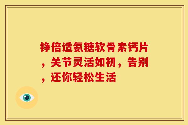 铮倍适氨糖软骨素钙片，关节灵活如初，告别，还你轻松生活