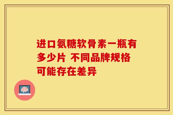 进口氨糖软骨素一瓶有多少片 不同品牌规格可能存在差异