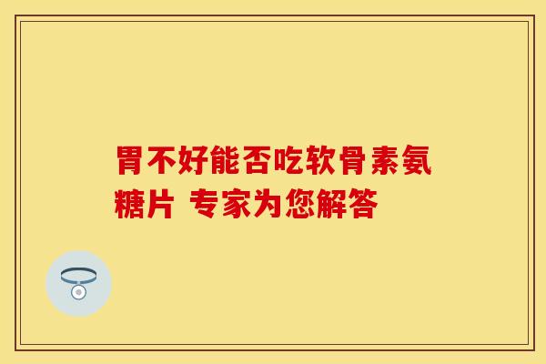 胃不好能否吃软骨素氨糖片 专家为您解答