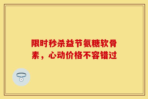 限时秒杀益节氨糖软骨素，心动价格不容错过