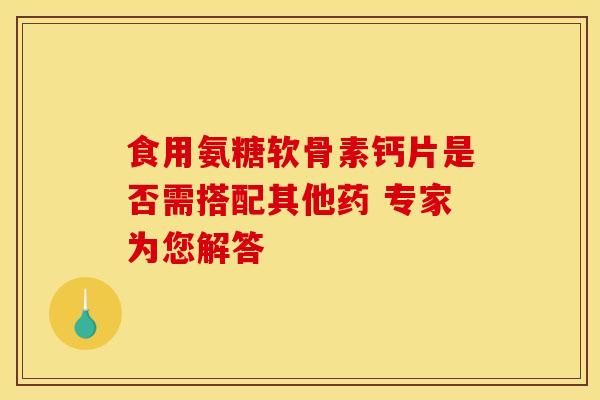食用氨糖软骨素钙片是否需搭配其他药 专家为您解答