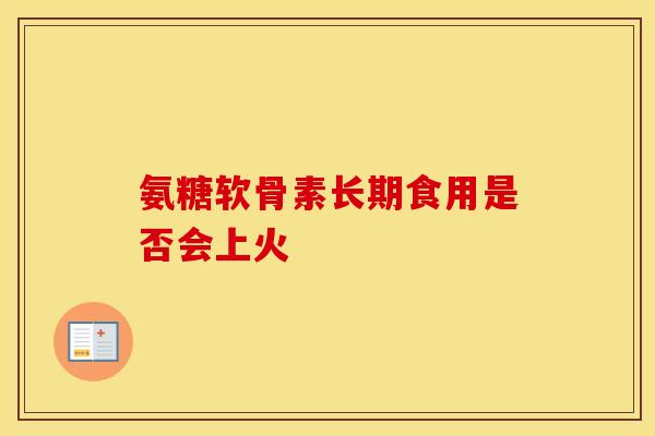 氨糖软骨素长期食用是否会上火