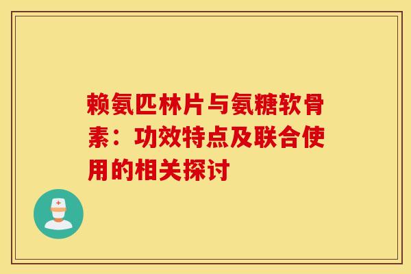 赖氨匹林片与氨糖软骨素：功效特点及联合使用的相关探讨