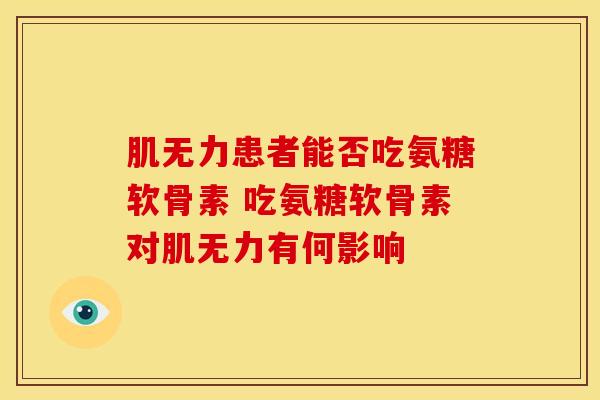 肌无力患者能否吃氨糖软骨素 吃氨糖软骨素对肌无力有何影响 肌无力患者能否吃氨糖软骨素 吃氨糖软骨素对肌无力有何影响