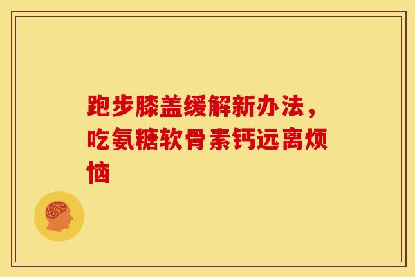 跑步膝盖缓解新办法，吃氨糖软骨素钙远离烦恼