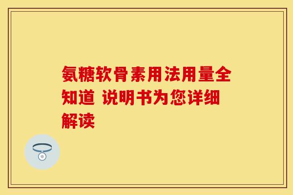 氨糖软骨素用法用量全知道 说明书为您详细解读