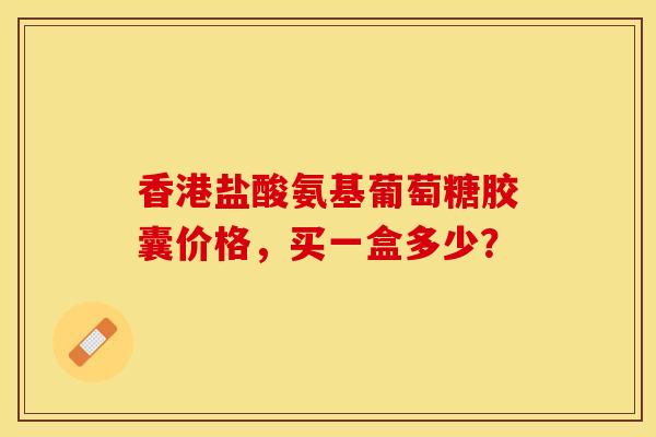香港盐酸氨基葡萄糖胶囊价格，买一盒多少？