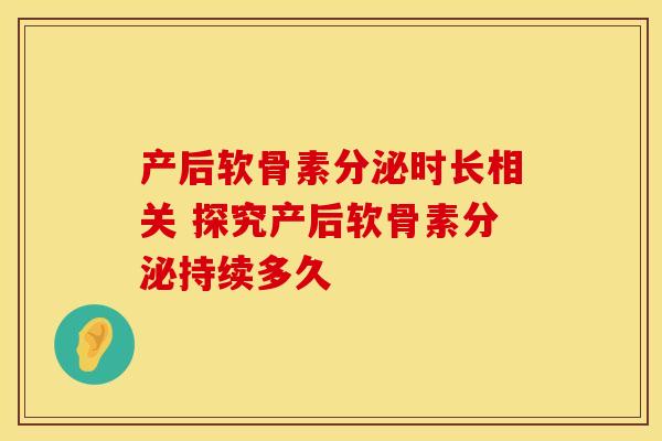 产后软骨素分泌时长相关 探究产后软骨素分泌持续多久