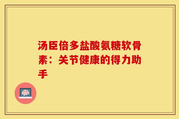 汤臣倍多盐酸氨糖软骨素：关节健康的得力助手