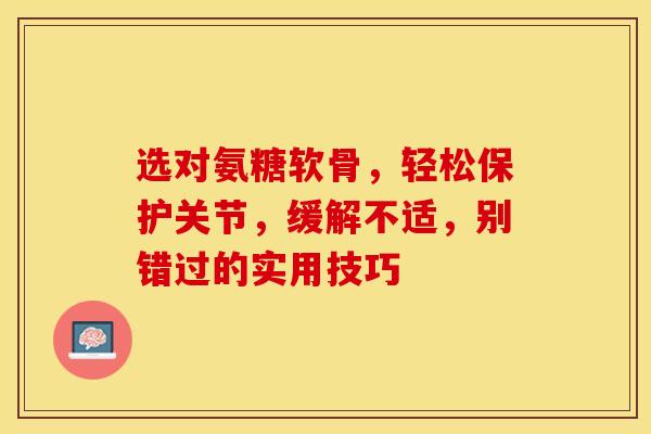 选对氨糖软骨，轻松保护关节，缓解不适，别错过的实用技巧