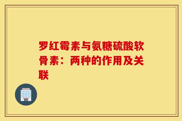 罗红霉素与氨糖硫酸软骨素：两种的作用及关联