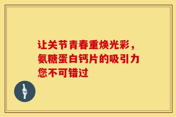 让关节青春重焕光彩，氨糖蛋白钙片的吸引力您不可错过
