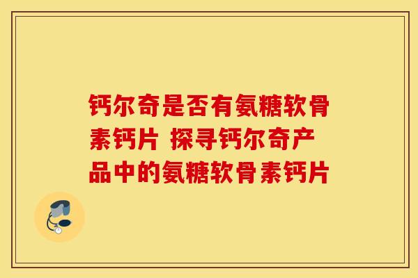 钙尔奇是否有氨糖软骨素钙片 探寻钙尔奇产品中的氨糖软骨素钙片