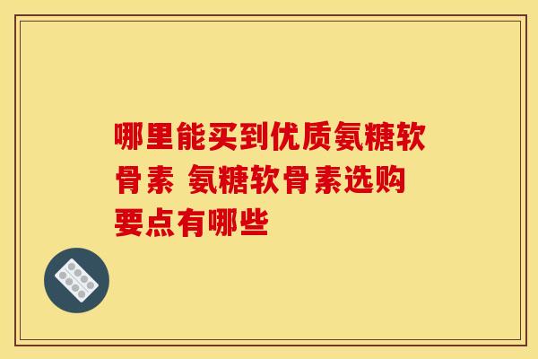哪里能买到优质氨糖软骨素 氨糖软骨素选购要点有哪些