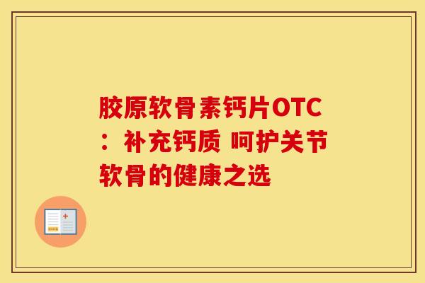 胶原软骨素钙片OTC：补充钙质 呵护关节软骨的健康之选