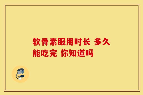 软骨素服用时长 多久能吃完 你知道吗