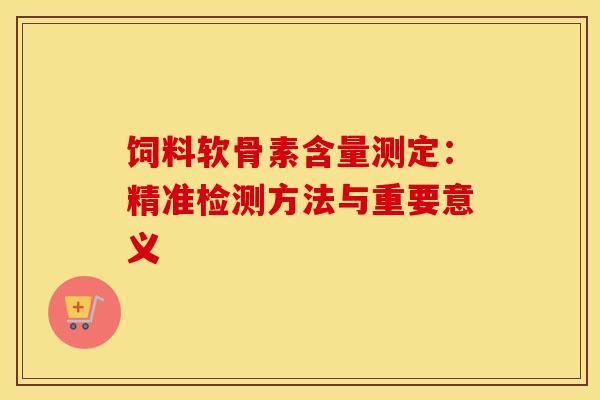 饲料软骨素含量测定:精准检测方法与重要意义 饲料软骨素含量测定:精准检测方法与重要意义