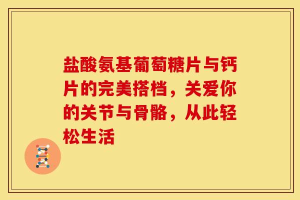 盐酸氨基葡萄糖片与钙片的完美搭档，关爱你的关节与骨骼，从此轻松生活