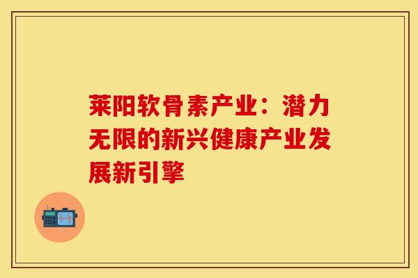 莱阳软骨素产业:潜力无限的新兴健康产业发展新引擎 莱阳软骨素产业:潜力无限的新兴健康产业发展新引擎