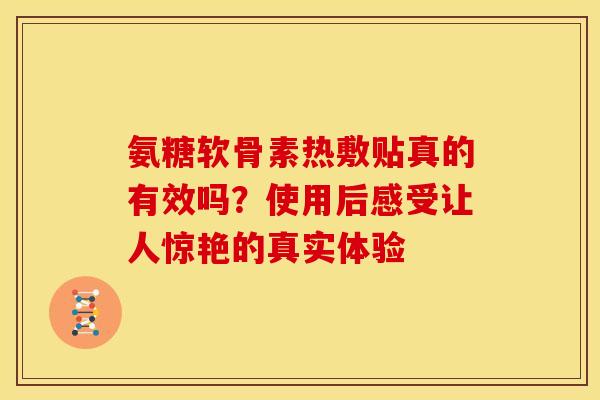 氨糖软骨素热敷贴真的有效吗？使用后感受让人惊艳的真实体验