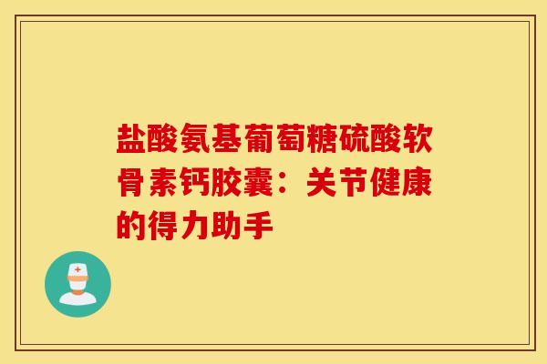 盐酸氨基葡萄糖硫酸软骨素钙胶囊：关节健康的得力助手