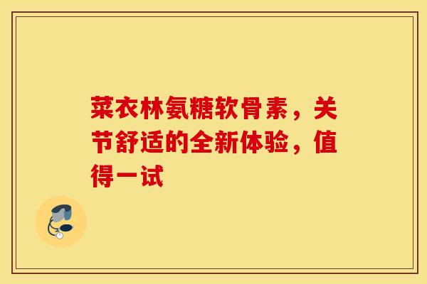 菜衣林氨糖软骨素，关节舒适的全新体验，值得一试