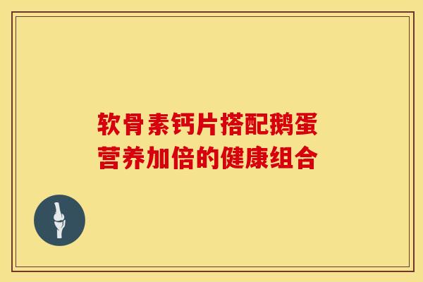 软骨素钙片搭配鹅蛋 营养加倍的健康组合
