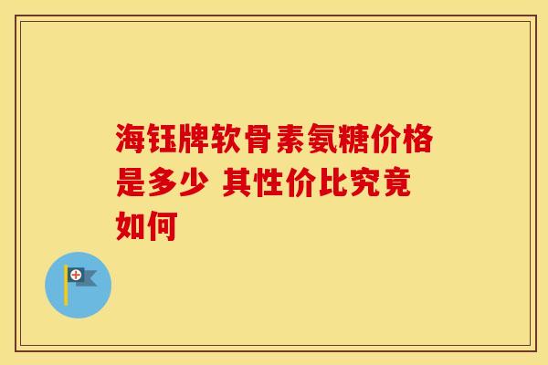 海钰牌软骨素氨糖价格是多少 其性价比究竟如何