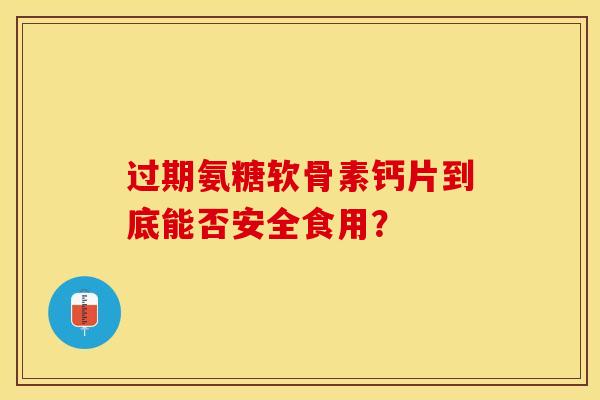 过期氨糖软骨素钙片到底能否安全食用？