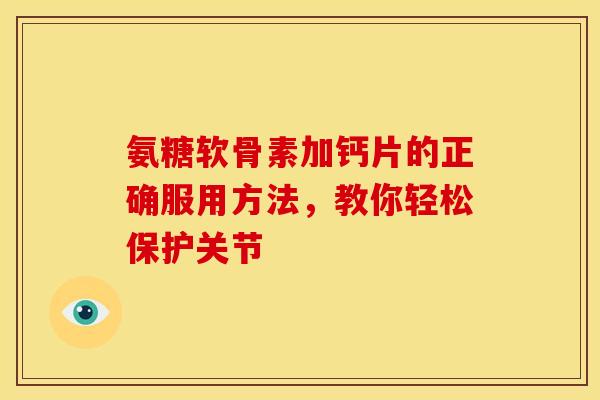 氨糖软骨素加钙片的正确服用方法，教你轻松保护关节