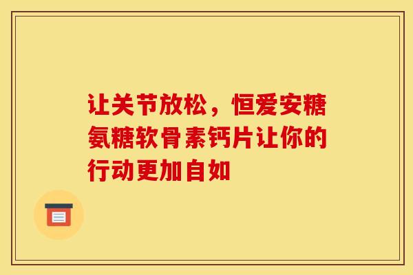 让关节放松，恒爱安糖氨糖软骨素钙片让你的行动更加自如