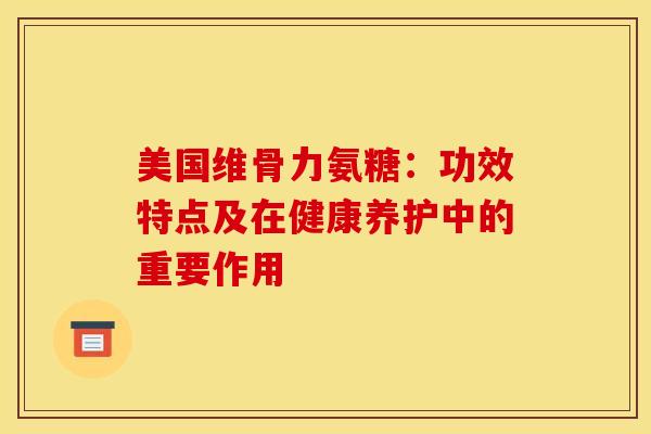 美国维骨力氨糖：功效特点及在健康养护中的重要作用