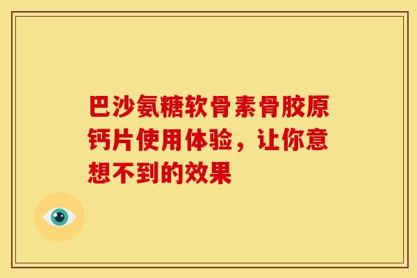 巴沙氨糖软骨素骨胶原钙片使用体验，让你意想不到的效果