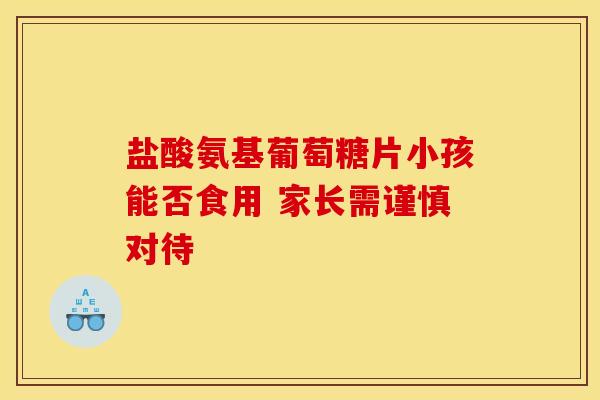 盐酸氨基葡萄糖片小孩能否食用 家长需谨慎对待