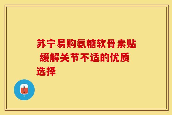 苏宁易购氨糖软骨素贴 缓解关节不适的优质选择