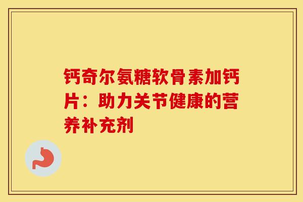 钙奇尔氨糖软骨素加钙片：助力关节健康的营养补充剂