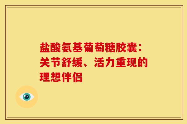 盐酸氨基葡萄糖胶囊：关节舒缓、活力重现的理想伴侣