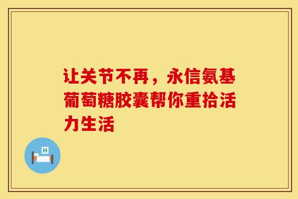 让关节不再，永信氨基葡萄糖胶囊帮你重拾活力生活