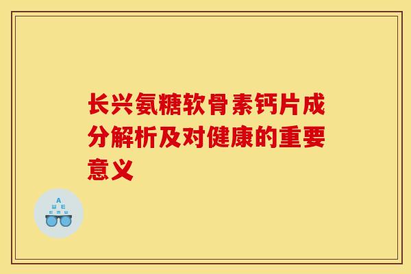 长兴氨糖软骨素钙片成分解析及对健康的重要意义