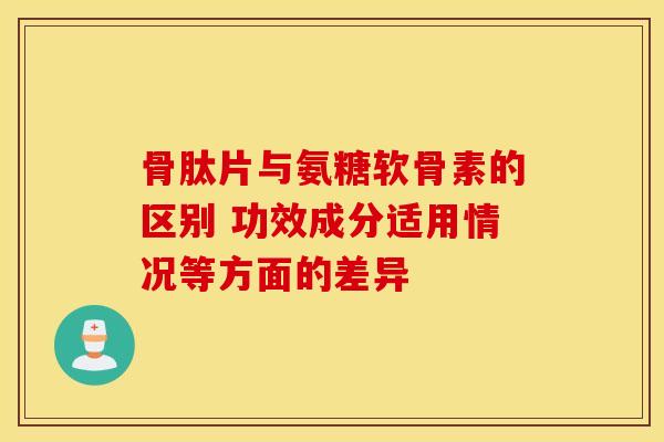 骨肽片与氨糖软骨素的区别 功效成分适用情况等方面的差异
