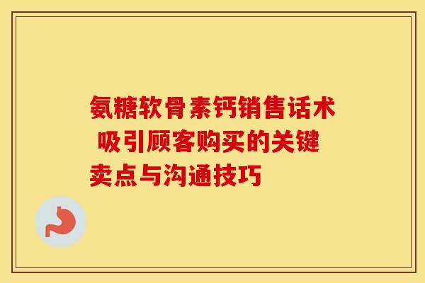 氨糖软骨素钙销售话术 吸引顾客购买的关键卖点与沟通技巧