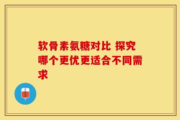 软骨素氨糖对比 探究哪个更优更适合不同需求