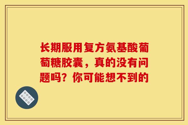 长期服用复方氨基酸葡萄糖胶囊，真的没有问题吗？你可能想不到的