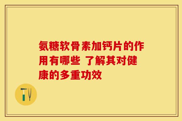 氨糖软骨素加钙片的作用有哪些 了解其对健康的多重功效