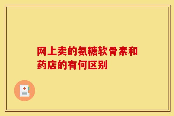 网上卖的氨糖软骨素和药店的有何区别