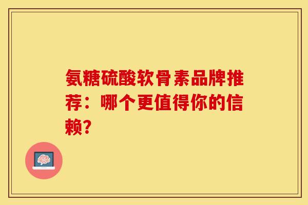 氨糖硫酸软骨素品牌推荐：哪个更值得你的信赖？