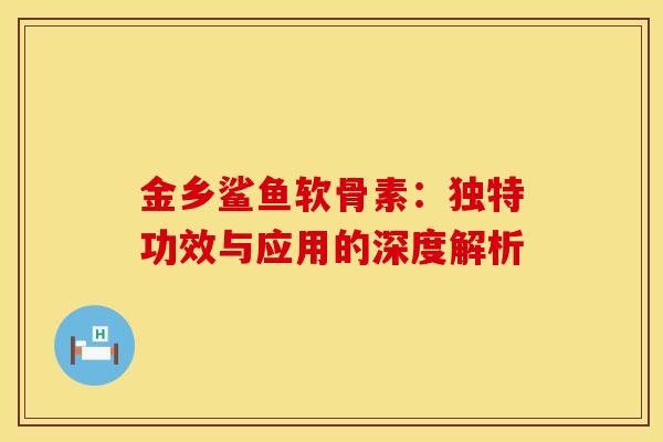 金乡鲨鱼软骨素：独特功效与应用的深度解析