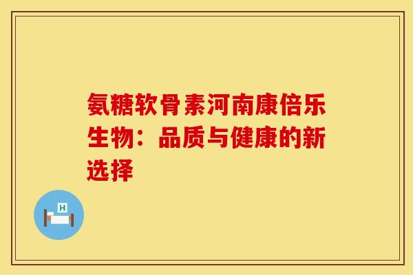 氨糖软骨素河南康倍乐生物：品质与健康的新选择