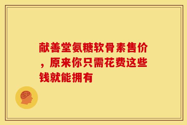 献善堂氨糖软骨素售价，原来你只需花费这些钱就能拥有
